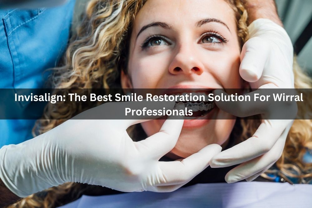Invisalign: The Best Smile Restoration Solution For Wirral Professionals