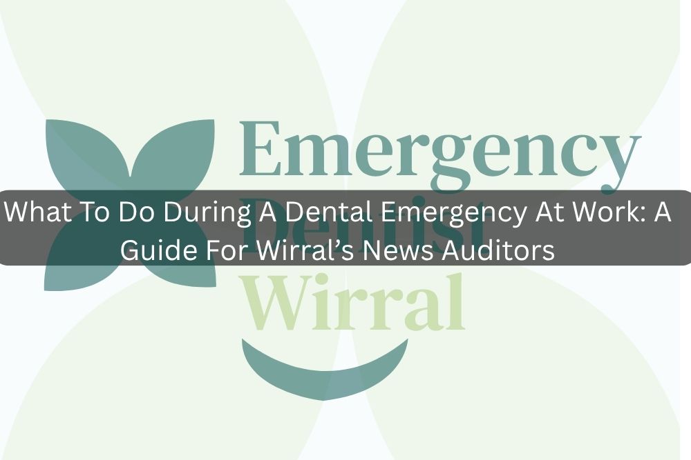 What To Do During A Dental Emergency At Work: A Guide For Wirral’s News Auditors