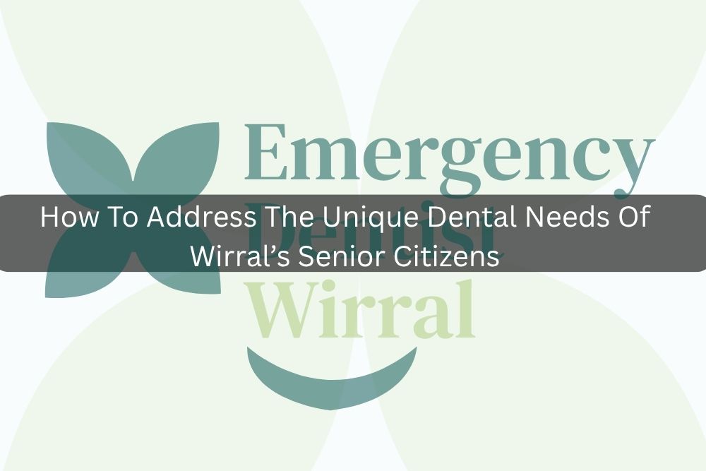 How To Address The Unique Dental Needs Of Wirral’s Senior Citizens