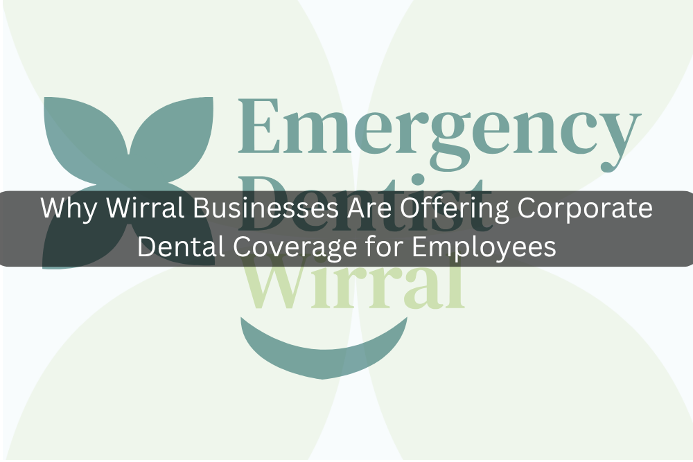 Why Wirral Businesses Are Offering Corporate Dental Coverage for Employees